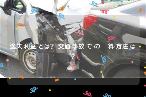 逸失 利益 とは？ 交通 事故 で の 計算 方法 は？