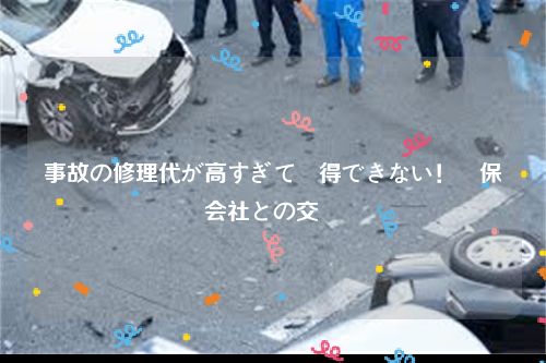 事故の修理代が高すぎて納得できない！損保会社との交渉術