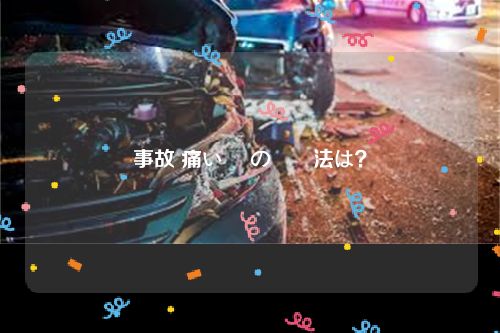 事故 痛い 時の対処法は？