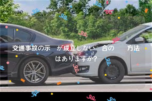 交通事故の示談が成立しない場合の対処方法はありますか？