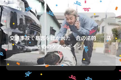 交通事故で暴言を吐かれた場合の法的対処法と心のケアのポイント