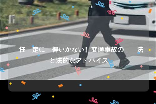 責任認定に納得いかない！交通事故の対処法と法的なアドバイス