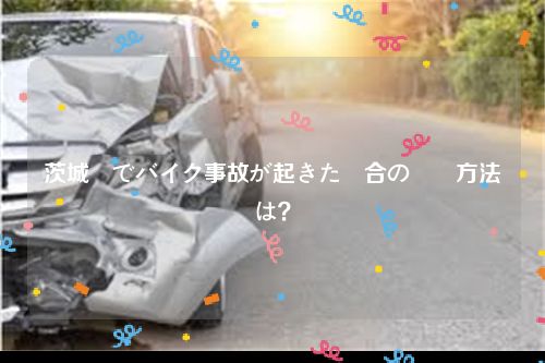 茨城県でバイク事故が起きた場合の対応方法は？