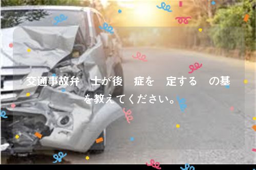 交通事故弁護士が後遺症を認定する際の基準を教えてください。