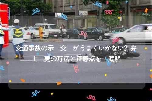 交通事故の示談交渉がうまくいかない？弁護士変更の方法と注意点を徹底解説