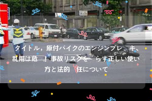 タイトル，原付バイクのエンジンブレーキ、乱用は危険！事故リスクを減らす正しい使い方と法的責任について