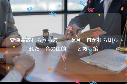 交通事故むちうちの労災6ヶ月給付が打ち切られた場合の法的対応と救済策