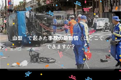 山梨県で起きた事故の最新情報はどこで確認できますか？