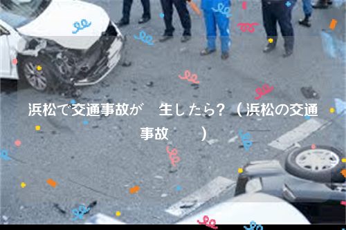 浜松で交通事故が発生したら？（浜松の交通事故対応）