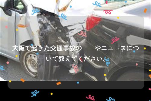 大阪で起きた交通事故の詳細やニュースについて教えてください。