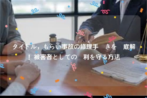 タイトル，もらい事故の修理手続きを徹底解説！被害者としての権利を守る方法