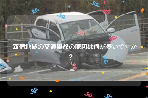  新宿地域の交通事故の原因は何が多いですか？  