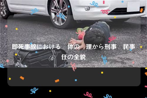 即死事故における遺体の処理から刑事・民事責任の全貌
