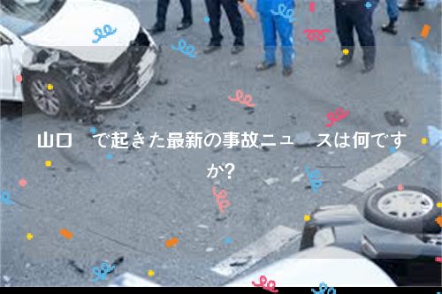 山口県で起きた最新の事故ニュースは何ですか？