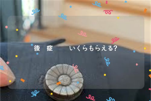 後遺症 補償 いくらもらえる？