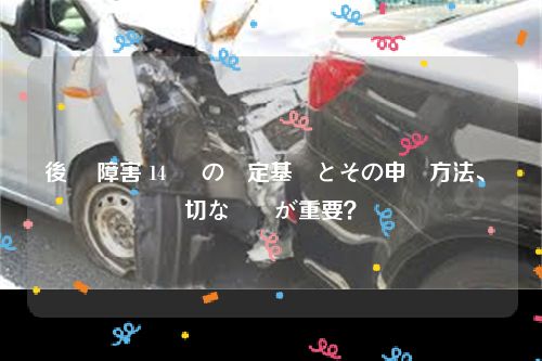 後遺 障害 14 級 の認定基準とその申請方法、適切な対応が重要？