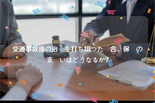 交通事故後の治療を打ち切った場合、保険の支払いはどうなるか？