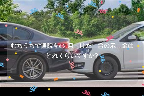 むちうちで通院を6ヶ月続けた場合の示談金はどれくらいですか？