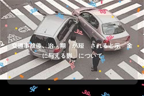 交通事故後、治療期間が短縮されると示談金に与える影響について