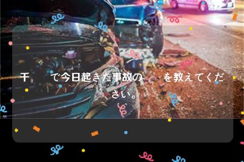 千葉県で今日起きた事故の詳細を教えてください。