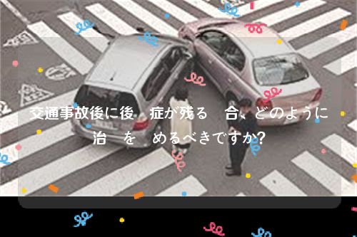 交通事故後に後遺症が残る場合、どのように治療を進めるべきですか？