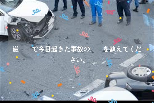 滋賀県で今日起きた事故の詳細を教えてください。