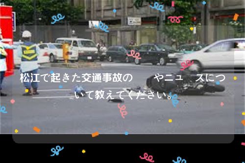 松江で起きた交通事故の詳細やニュースについて教えてください。