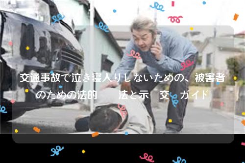 交通事故で泣き寝入りしないための、被害者のための法的対処法と示談交渉ガイド