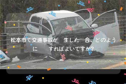 松本市で交通事故が発生した場合、どのように対応すればよいですか？