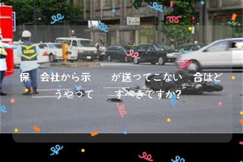 保険会社から示談書が送ってこない場合はどうやって対処すべきですか？  