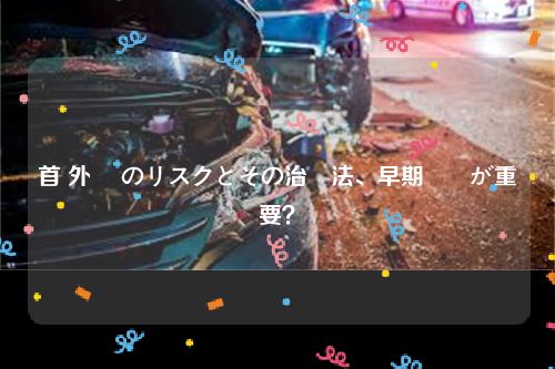 首 外傷 のリスクとその治療法、早期対応が重要？