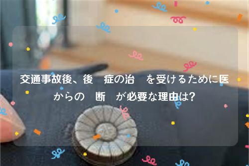 交通事故後、後遺症の治療を受けるために医師からの診断書が必要な理由は？