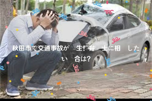 秋田市で交通事故が発生！弁護士に相談したい場合は？
