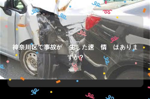 神奈川区で事故が発生した速報情報はありますか？