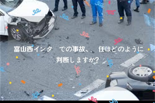  富山西インターでの事故、責任はどのように判断しますか？