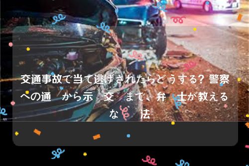 交通事故で当て逃げされたらどうする？警察への通報から示談交渉まで、弁護士が教える確実な対処法