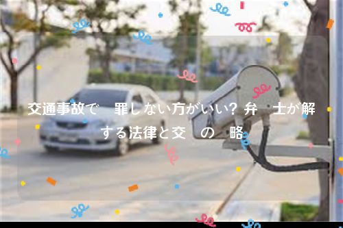 交通事故で謝罪しない方がいい？弁護士が解説する法律と交渉の戦略