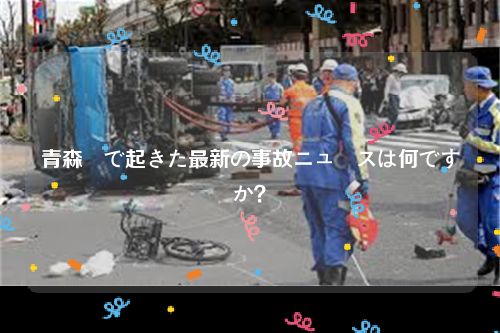青森県で起きた最新の事故ニュースは何ですか？