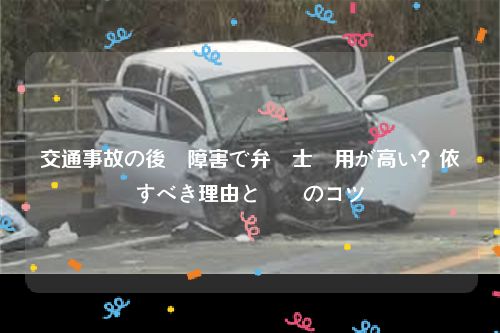 交通事故の後遺障害で弁護士費用が高い？依頼すべき理由と節約のコツ