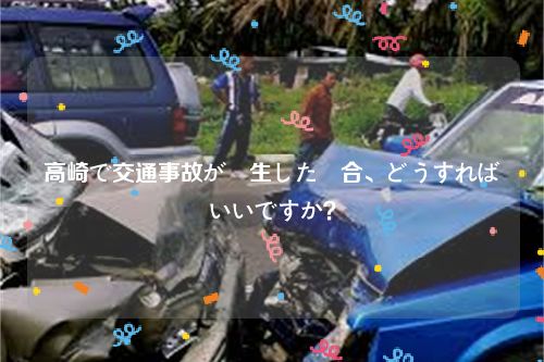 高崎で交通事故が発生した場合、どうすればいいですか？
