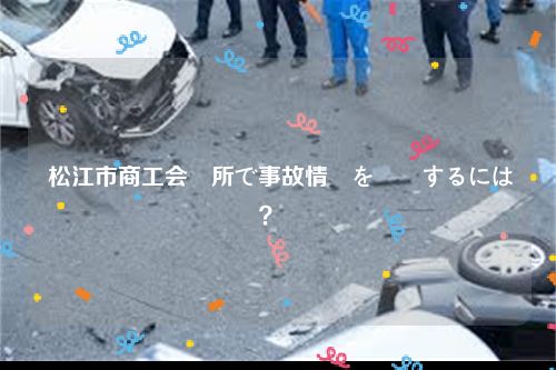  松江市商工会議所で事故情報を確認するには？  