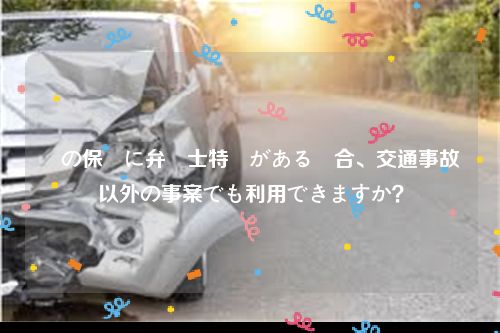 車の保険に弁護士特約がある場合、交通事故以外の事案でも利用できますか？