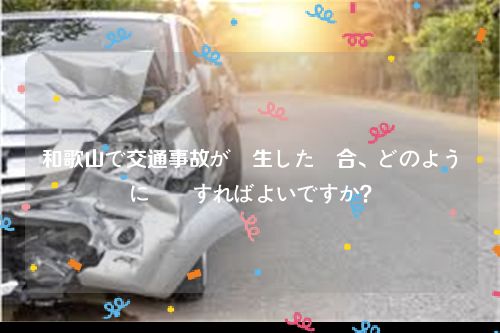 和歌山で交通事故が発生した場合、どのように対応すればよいですか？