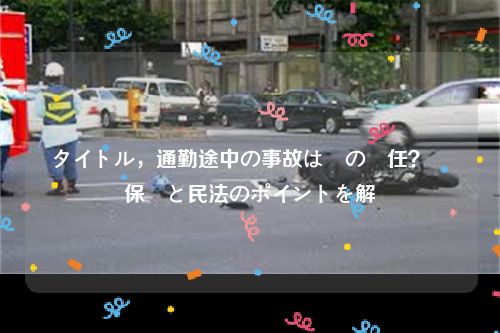 タイトル，通勤途中の事故は誰の責任？労災保険と民法のポイントを解説