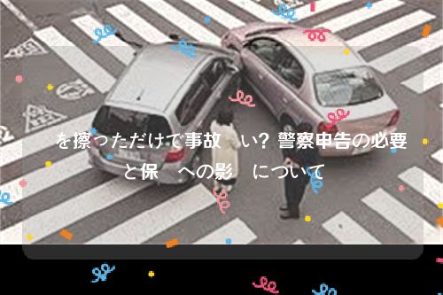 車を擦っただけで事故扱い？警察申告の必要と保険への影響について