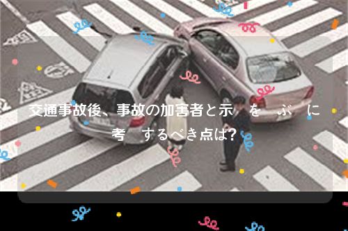 交通事故後、事故の加害者と示談を結ぶ際に考慮するべき点は？