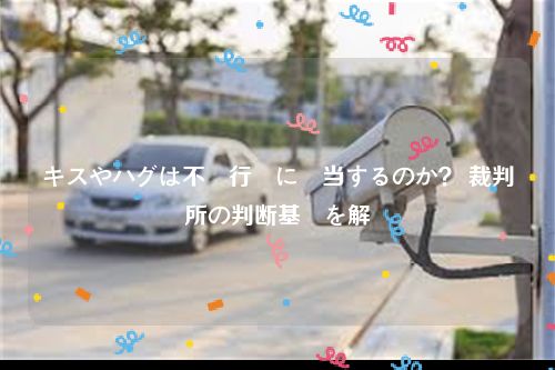 キスやハグは不貞行為に該当するのか？ 裁判所の判断基準を解説