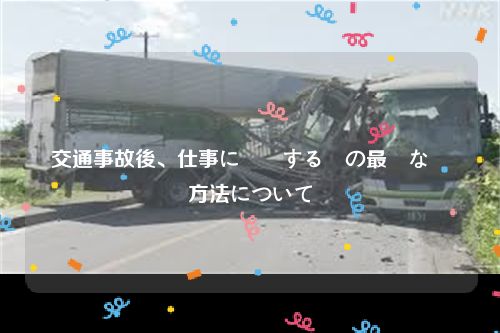 交通事故後、仕事に復帰する際の最適な対応方法について