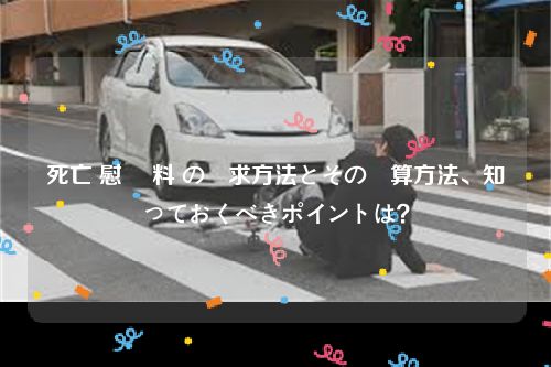 死亡 慰謝 料 の請求方法とその計算方法、知っておくべきポイントは？