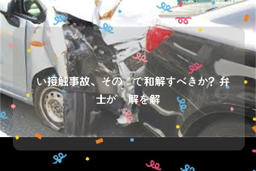 軽い接触事故、その場で和解すべきか？弁護士が見解を解説